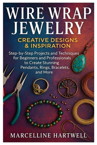 Wire Wrap Jewelry Creative Designs & Inspiration: Step-By-Step Projects And Techniques For Beginners And Professionals To Create Stunning Pendants, Rings, Bracelets, And More