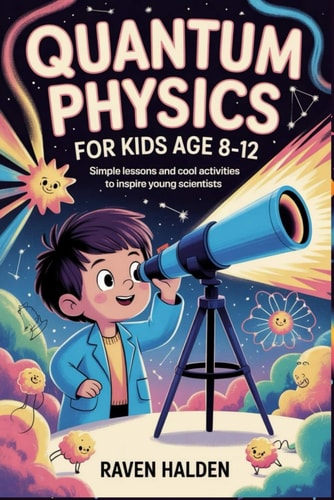 Quantum Physics for Kids Age 8-12 Simple Lessons and Cool Activities to Inspire Young Scientists