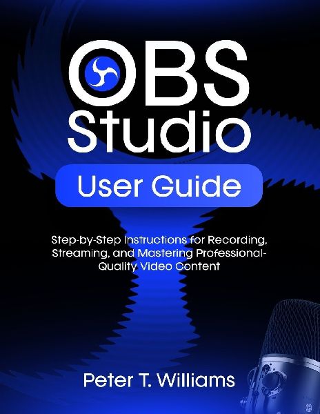 OBS STUDIO USER GUIDE: Step-by-Step Instructions for Recording, Streaming, and Mastering Professional-Quality Video Content