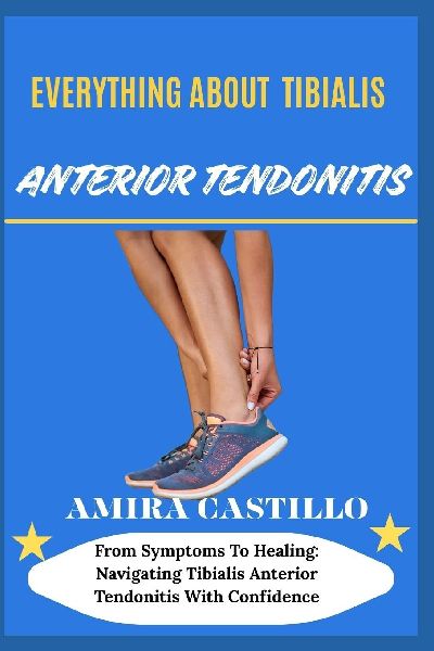 EVERYTHING ABOUT TIBIALIS ANTERIOR TENDONITIS: From Symptoms To Healing: Navigating Tibialis Anterior Tendonitis With Confidence