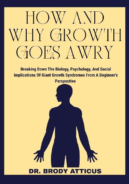 HOW AND WHY GROWTH GOES AWRY: Breaking Down The Biology, Psychology, And Social Implications Of Giant Growth Syndromes From A Beginners Perspective