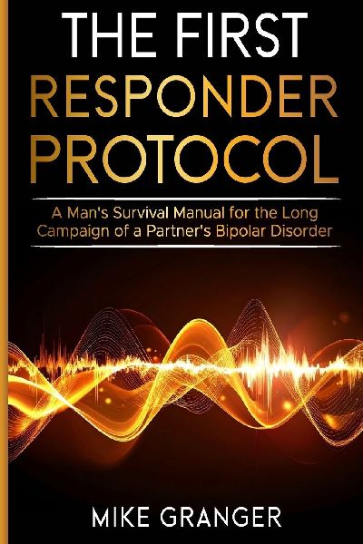 The First Responder Protocol: A Mans Survival Manual for the Long Campaign of a Partners Bipolar Disorder