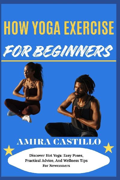 HOW YOGA EXERCISE FOR BEGINNERS: Discover Hot Yoga: Easy Poses, Practical Advice, And Wellness Tips For Newcomers