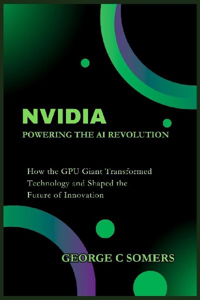 Nvidia: Powering the AI Revolution: How the GPU Giant Transformed Technology and Shaped the Future of Innovation