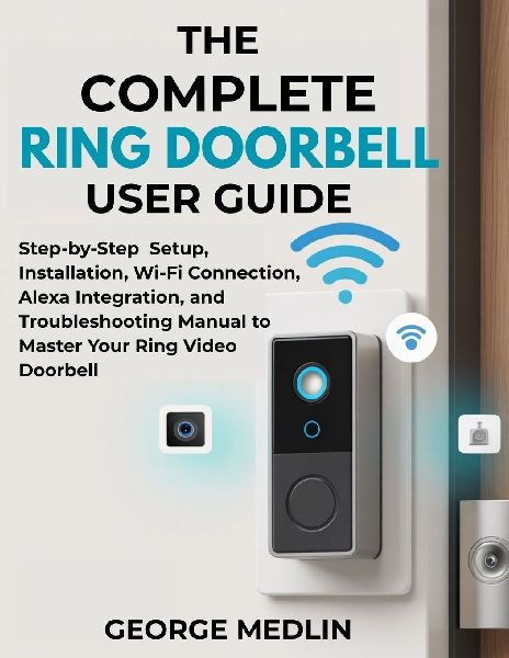 THE COMPLETE RING DOORBELL USER GUIDE: Step-by-Step Setup, Installation, Wi-Fi Connection, Alexa Integration, and Troubleshooting Manual to Master Your Ring Video Doorbell