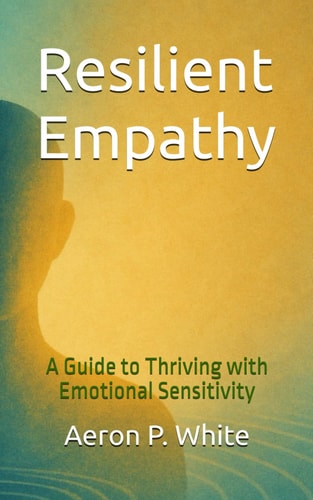 Resilient Empathy A Guide to Thriving with Emotional Sensitivity