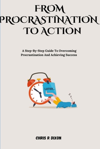 From Procrastination to Action A Step by Step Guide to Overcoming Procrastination and Achieving Success