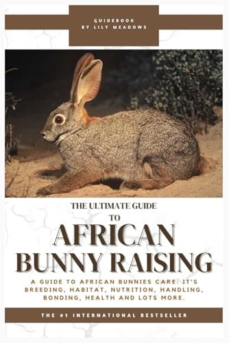 The Ultimate Guide to African Bunny Raising A Guide to African Bunnies Care: It's Breeding, Habitat, Nutrition, Handling, Bonding, Health and Lots More