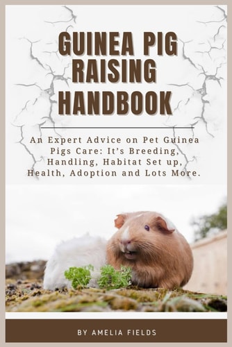Guinea Pig Raising Handbook An Expert Advice on Pet Guinea Pigs Care: It's Breeding, Handling, Habitat Setup, Health, Adoption and Lots More.