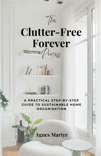 The Clutter-Free Forever Process A Practical Step-by-step Guide to Sustainable Home Organisation