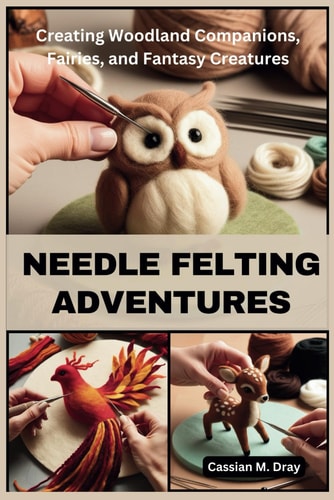 Needle Felting Adventures Creating Woodland Companions, Fairies, and Fantasy Creatures