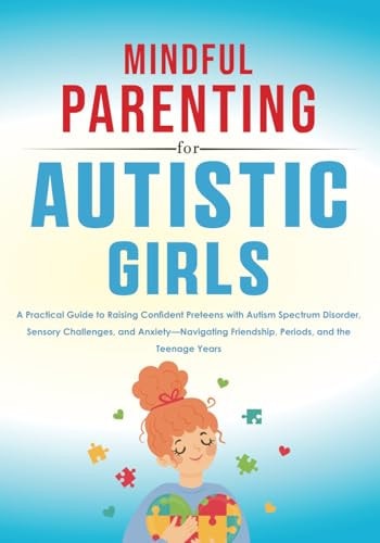 Mindful Parenting for Autistic Girls A Practical Guide to Raising Confident Preteens with Autism Spectrum Disorder, Sensory Challenges, and Anxiety-Navigating Friendship, Periods, and the Teenage Years