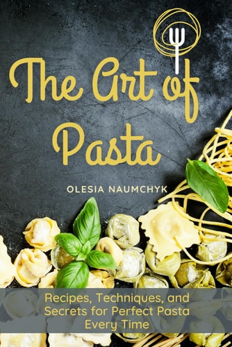 The Art of Pasta Recipes, Techniques, and Secrets for Perfect Pasta Every Time
