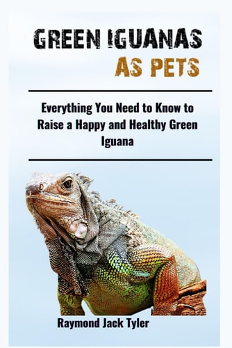 Green Iguanas as Pets Everything You Need to Know to Raise a Happy and Healthy Green Iguana