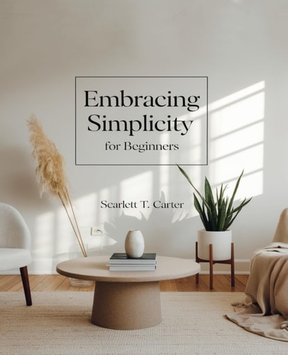 Embracing Simplicity for Beginners A Comprehensive Journey to Achieving Self-Reliance and Sustainable Living Practices