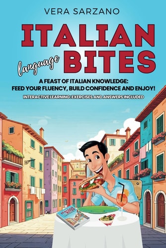 Italian Language Bites A Feast of Italian Knowledge: Feed Your Fluency, Build Confidence and Enjoy!