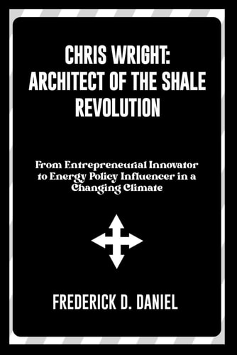 Chris Wright Architect of the Shale Revolution: From Entrepreneurial Innovator to Energy Policy Influencer in a Changing Climate