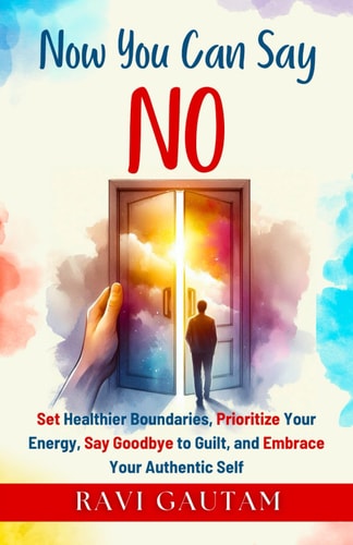 Now You Can Say NO Set Healthier Boundaries, Prioritize Your Energy, Say Goodbye to Guilt, and Embrace Your Authentic Self