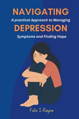 Navigating Depression A Practical Approach to Managing Symptoms and Finding Hope