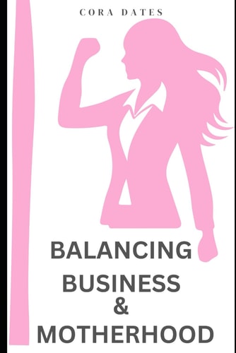 Balancing Business & Motherhood A Practical Guide to Achieving Success in Family and Business