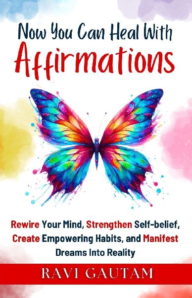 Now You Can Heal With Affirmations: Rewire Your Mind, Strengthen Self-belief, Create Empowering Habits, and Manifest Dreams Into Reality