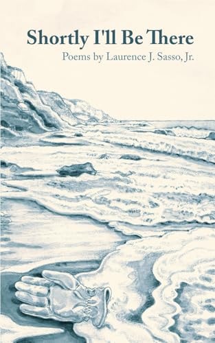 Shortly I'll Be There Poems by Laurence J. Sasso, Jr.