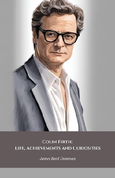 Colin Firth: Life, Achievements and Curiosities: The official tribute to the British icon of style and cinematic talent