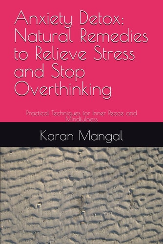 Anxiety Detox Natural Remedies to Relieve Stress and Stop Overthinking: Practical Techniques for Inner Peace and Mindfulness