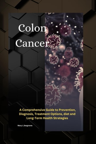 Colon Cancer A Comprehensive Guide to Prevention, Diagnosis, Treatment Options, Diet and Long-Term Health Strategies