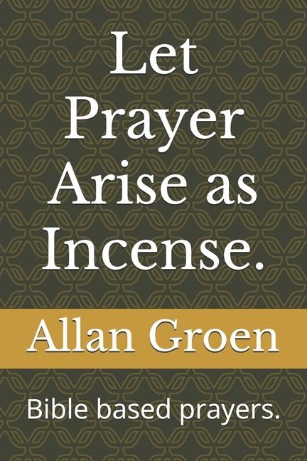 Let Prayer Arise as Incense.: Bible based prayers.