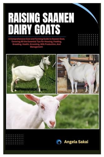 Raising Saanen Dairy Goats A Comprehensive Care and Farming Guide to Saanen Goat, Covering All the Essential Tips for Housing, Feeding, Breeding, Health, Grooming, Milk Production, And Management