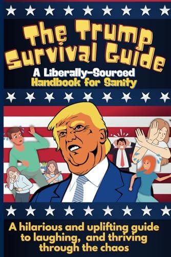 The Trump Survival Guide A Liberally-Sourced Handbook For Sanity: The Trump Survival Guide: A Hilarious Handbook for Surviving the Madness