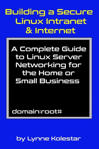Building a Secure Linux Intranet & Internet A Guide to Linux Server Networking for the Home Or Small Business