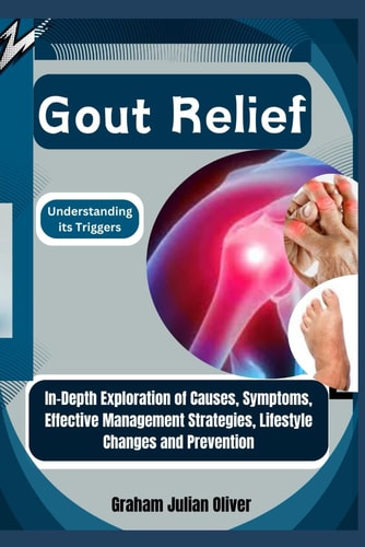 Gout Relief Understanding Its Triggers: In-Depth Exploration of Causes, Symptoms, Effective Management Strategies, Lifestyle Changes and Prevention