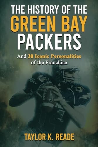 The History of the Green Bay Packers And 30 Iconic Personalities of the Franchise