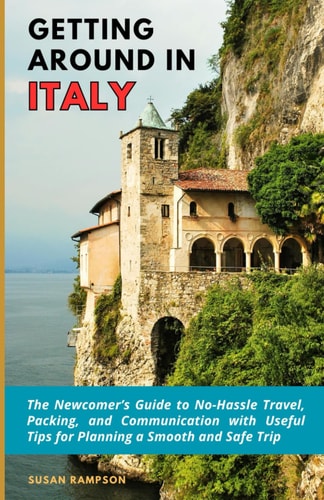 Getting Around in Italy The Newcomer's Guide to No-Hassle Travel, Packing, and Communication with Useful Tips for Planning a Smooth and Safe Trip