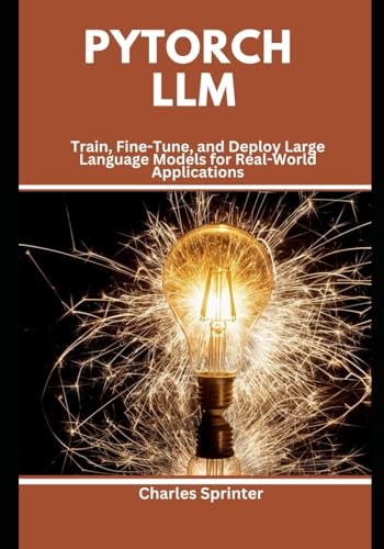 PyTorch LLM Train, Fine-Tune, and Deploy Large Language Models for Real-World Applications