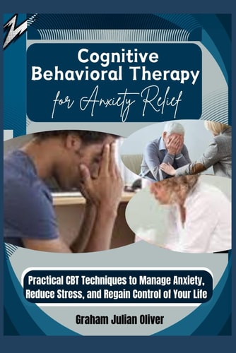 Cognitive Behavioral Therapy for Anxiety Relief Practical CBT Techniques to Manage Anxiety, Reduce Stress, and Regain Control of Your Life