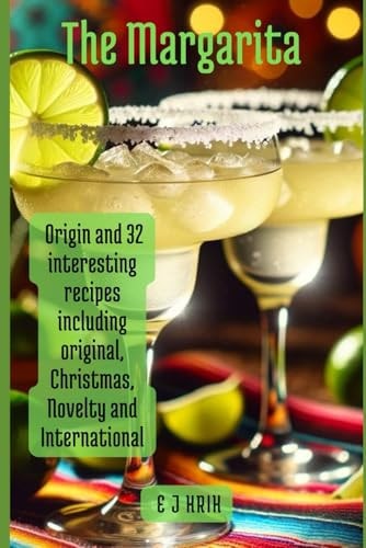 The Margarita Origin and 32 Interesting Recipes Including Original, Christmas, Novelty and International