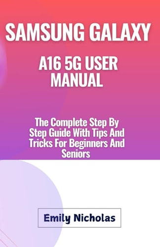 Samsung Galaxy A16 5g User Manual The Complete Step By Step Guide With Tips And Tricks For Beginners And Seniors