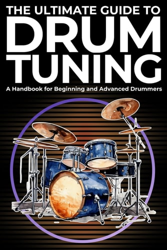 The Ultimate Guide to Drum Tuning: A Handbook for Beginning and Advanced Drummers: The Ultimate Guide to Drum Tuning: Master Your Sound with Step-by-Step Techniques for Beginners and Pros