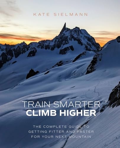 Train Smarter, Climb Higher The Complete Guide to Getting Fitter and Faster for Your Next Mountain