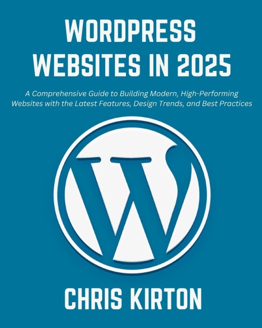 WordPress Websites in 2025: A Comprehensive Guide to Building Modern, High-Performing Websites with the Latest Features, Design Trends, and Best Practices