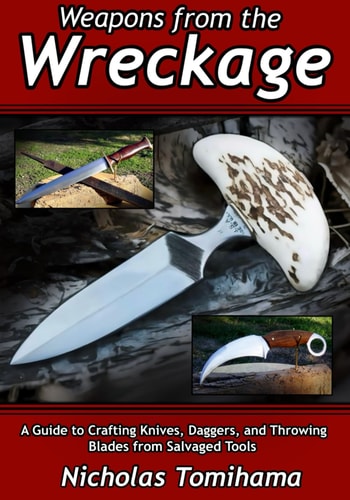 Weapons from the Wreckage A Guide to Crafting Knives, Daggers, and Throwing Blades from Salvaged Tools