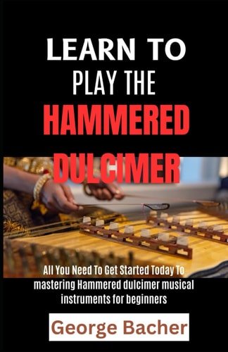 Learn to Play the Hammered Dulcimer All You Need To Get Started Today To Mastering Hammered Dulcimer Musical Instruments for Beginners