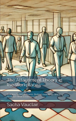 The Attachment Theory in the Workplace Building Stronger Teams, Better Leadership, and a Healthier Work Environment