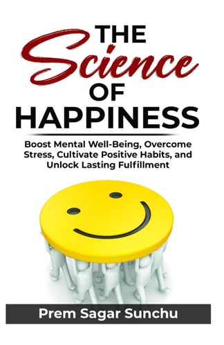 The Science of Happiness Boost Mental Well-Being, Overcome Stress, Cultivate Positive Habits - Unlock Lasting Fulfillment
