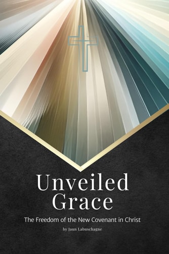 Unveiled Grace The Freedom of the New Covenant in Christ
