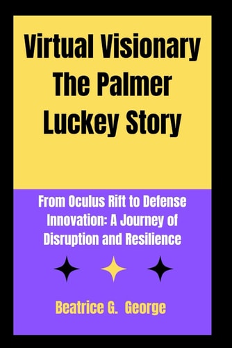 Virtual Visionary The Palmer Luckey Story From Oculus Rift to Defense Innovation: A Journey of Disruption and Resilience