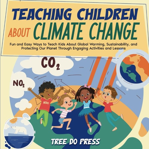 Teaching Children About Climate Change Fun and Easy Ways to Teach Kids About Global Warming, Sustainability, and Protecting Our Planet Through Engaging Activities and Lessons